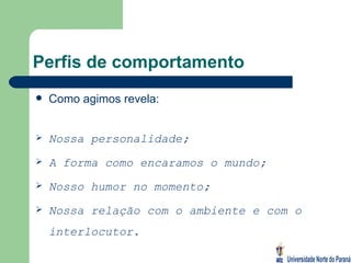 Perfis de comportamento Como agimos revela: Nossa personalidade; A forma como encaramos o mundo; Nosso humor no momento; Nossa relação com o ambiente e com o interlocutor. 