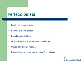 Perfeccionista Detalhista atento a tudo; Formal, fala sem pressa; Focados nos detalhes; Gosta de ensinar mas não quer papo furado; Cético, cauteloso e racional; Parece chato, mas fornece informações valiosas. 