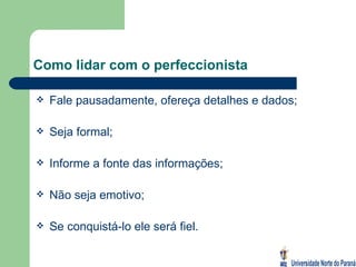 Como lidar com o perfeccionista Fale pausadamente, ofereça detalhes e dados; Seja formal; Informe a fonte das informações; Não seja emotivo; Se conquistá-lo ele será fiel. 