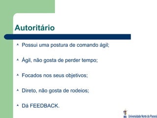 Autoritário Possui uma postura de comando ágil; Ágil, não gosta de perder tempo; Focados nos seus objetivos; Direto, não gosta de rodeios; Dá FEEDBACK. 