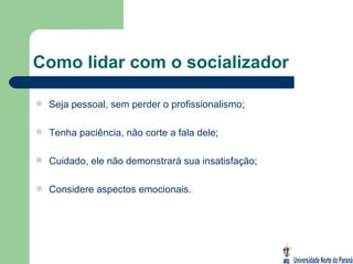 Como lidar com o socializador Seja pessoal, sem perder o profissionalismo; Tenha paciência, não corte a fala dele; Cuidado, ele não demonstrará sua insatisfação; Considere aspectos emocionais. 