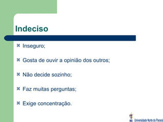 Indeciso Inseguro; Gosta de ouvir a opinião dos outros; Não decide sozinho; Faz muitas perguntas; Exige concentração. 