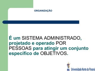 É um  SISTEMA   ADMINISTRADO , projetado e operado  POR PESSOAS  para atingir um conjunto específico de  OBJETIVOS . ORGANIZAÇÃO 