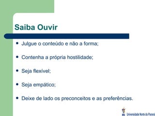 Saiba Ouvir Julgue o conteúdo e não a forma; Contenha a própria hostilidade; Seja flexível; Seja empático; Deixe de lado os preconceitos e as preferências. 