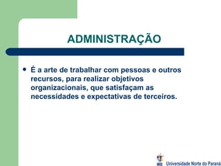 ADMINISTRAÇÃO É a arte de trabalhar com pessoas e outros recursos, para realizar objetivos organizacionais, que satisfaçam as necessidades e expectativas de terceiros. 