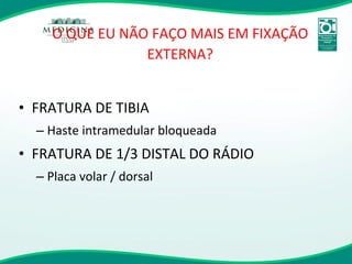 O QUE EU NÃO FAÇO MAIS EM FIXAÇÃO EXTERNA? FRATURA DE TIBIA Haste intramedular bloqueada FRATURA DE 1/3 DISTAL DO RÁDIO Placa volar / dorsal 