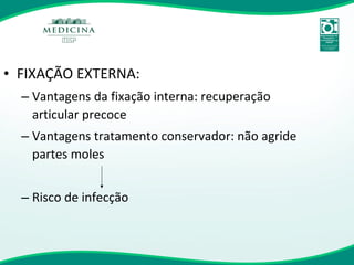 FIXAÇÃO EXTERNA: Vantagens da fixação interna: recuperação articular precoce Vantagens tratamento conservador: não agride partes moles Risco de infecção 