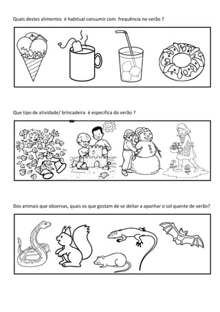 Quais destes alimentos é habitual consumir com frequência no verão ?




Que tipo de atividade/ brincadeira é especifica do verão ?




Dos animais que observas, quais os que gostam de se deitar a apanhar o sol quente de verão?
 