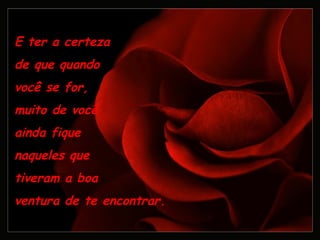 E ter a certeza  de que quando  você se for, muito de você  ainda fique naqueles que  tiveram a boa  ventura de te encontrar. 