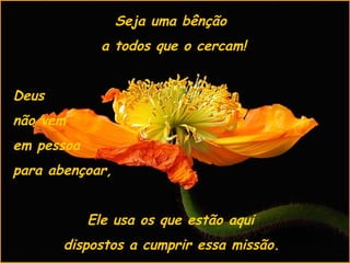 Seja uma bênção  a todos que o cercam! Deus  não vem  em pessoa  para abençoar,  Ele usa os que estão aqui  dispostos a cumprir essa missão.   