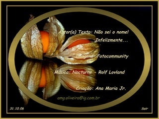 Autor(a) Texto: Não sei o nome! Infelizmente... Imagens: Fotocommunity Música: Nocturne - Rolf Lovland  Criação: Ana Maria Jr.  [email_address] 31.10.06 Sair 