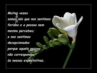 Muitas vezes
somos nós que nos sentimos
feridos e a pessoa nem
mesmo percebeu;
e nos sentimos
decepcionados
porque aquela pessoa
não correspondeu
às nossas expectativas.
 