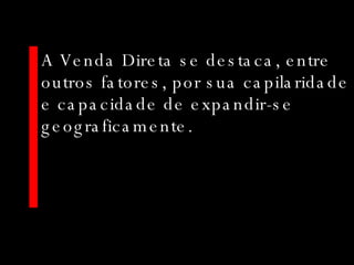 A Venda Direta se destaca, entre outros fatores, por sua capilaridade e capacidade de expandir-se geograficamente.  