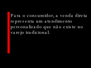 Para o consumidor, a venda direta representa um atendimento personalizado que não existe no varejo tradicional. 