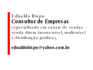Ednaldo Bispo Consultor de Empresas especializado em canais de vendas – venda direta (mono-nível, multi-nível e distribuição jurídica). [email_address] 