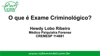 O que é Exame Criminológico?
Hewdy Lobo Ribeiro
Médico Psiquiatra Forense
CREMESP 114681
 