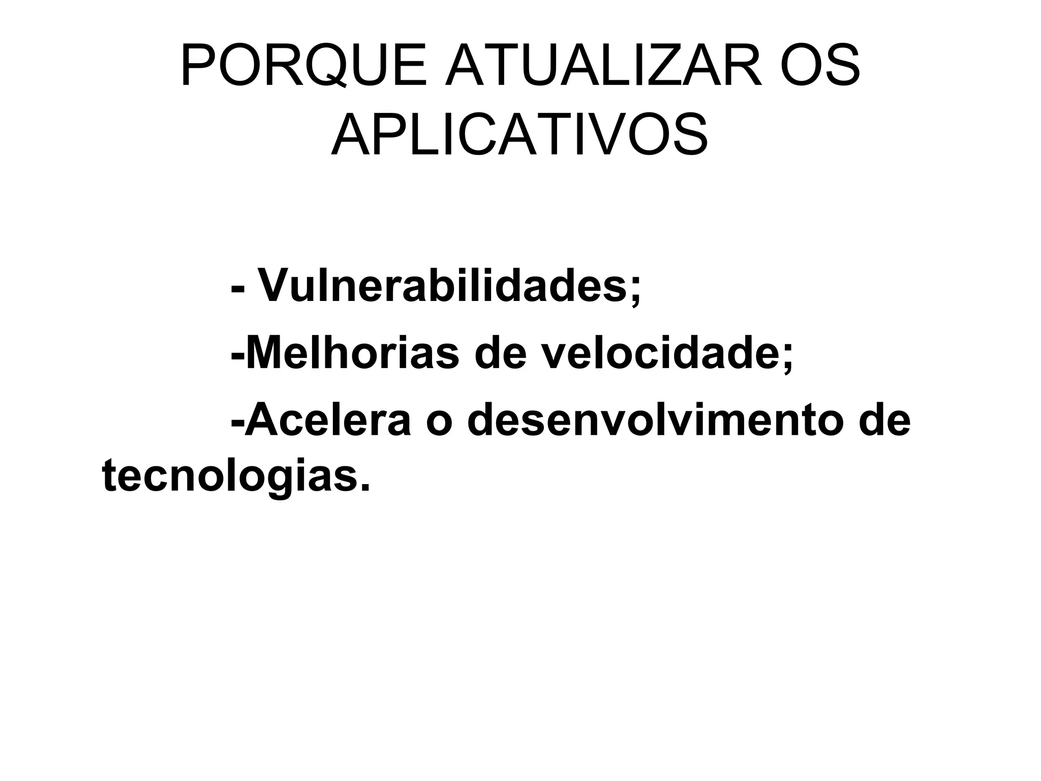 PORQUE ATUALIZAR OS APLICATIVOS - Vulnerabilidades;  -Melhorias de velocidade;  -Acelera o desenvolvimento de  tecnologias.  