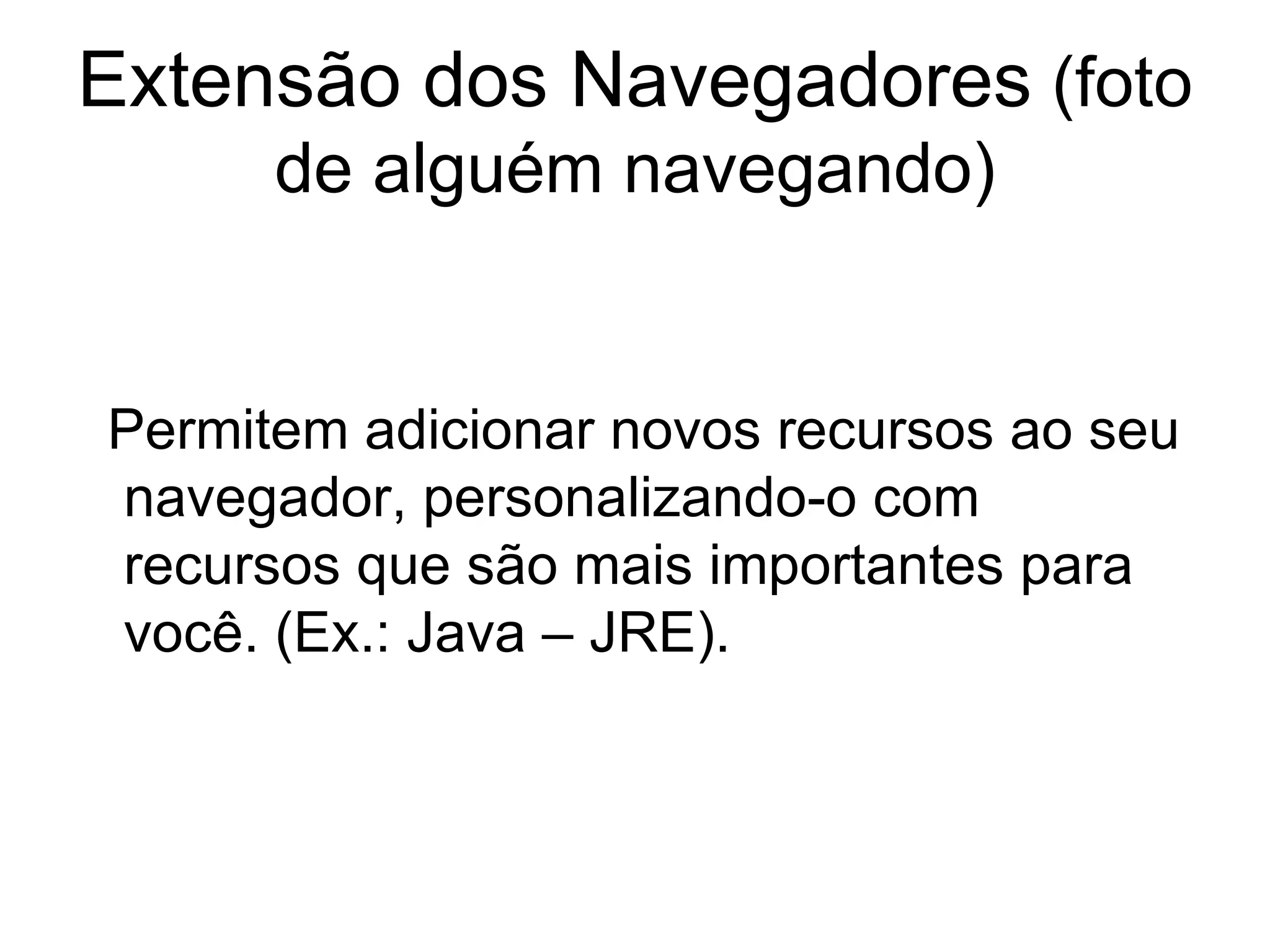 Extensão dos Navegadores  (foto de alguém navegando) Permitem adicionar novos recursos ao seu navegador, personalizando-o com  recursos que são mais importantes para você. (Ex.: Java – JRE). 