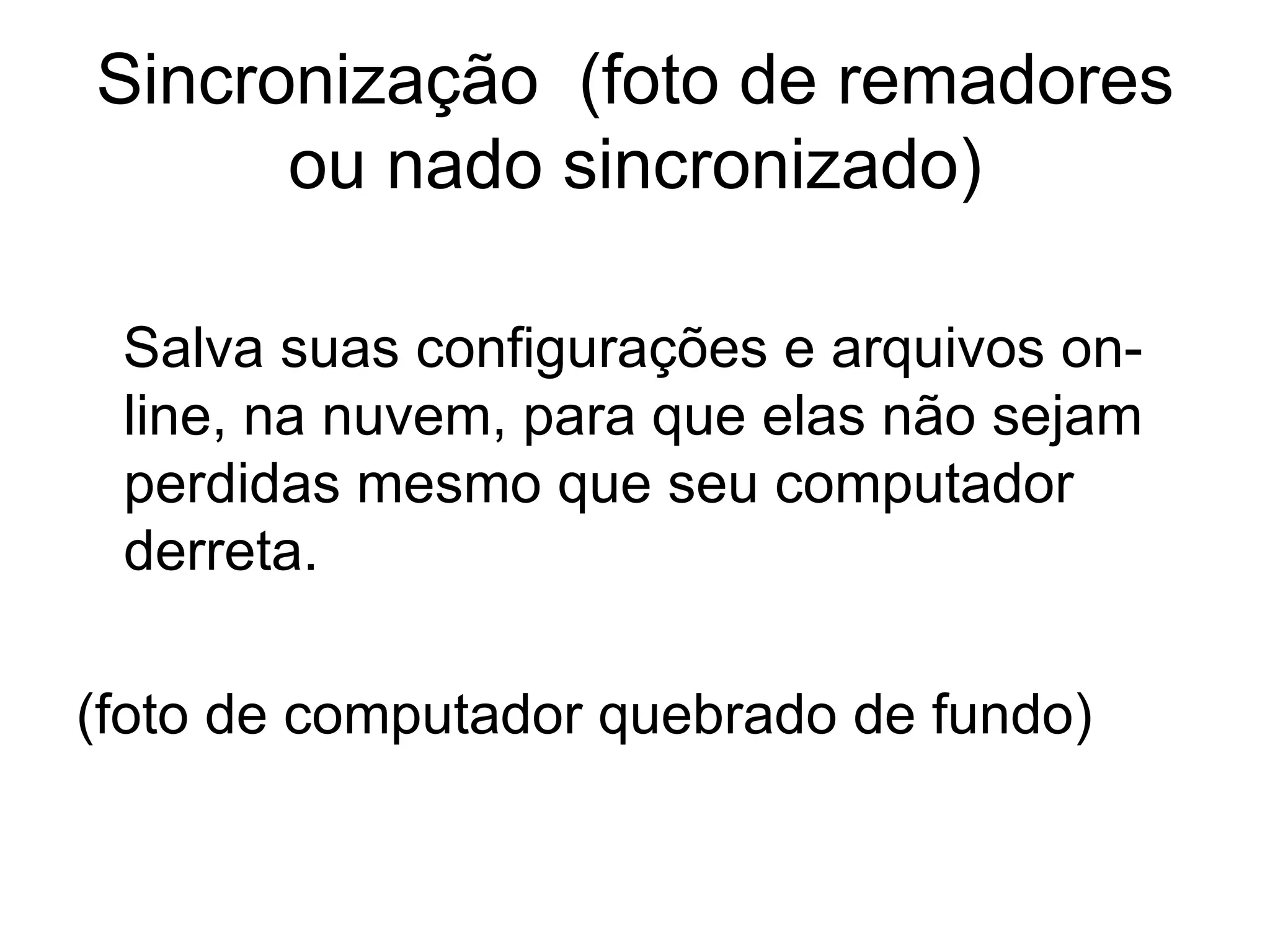 Sincronização  (foto de remadores ou nado sincronizado) Salva suas configurações e arquivos on-line, na nuvem, para que elas não sejam perdidas mesmo que seu computador derreta. (foto de computador quebrado de fundo) 