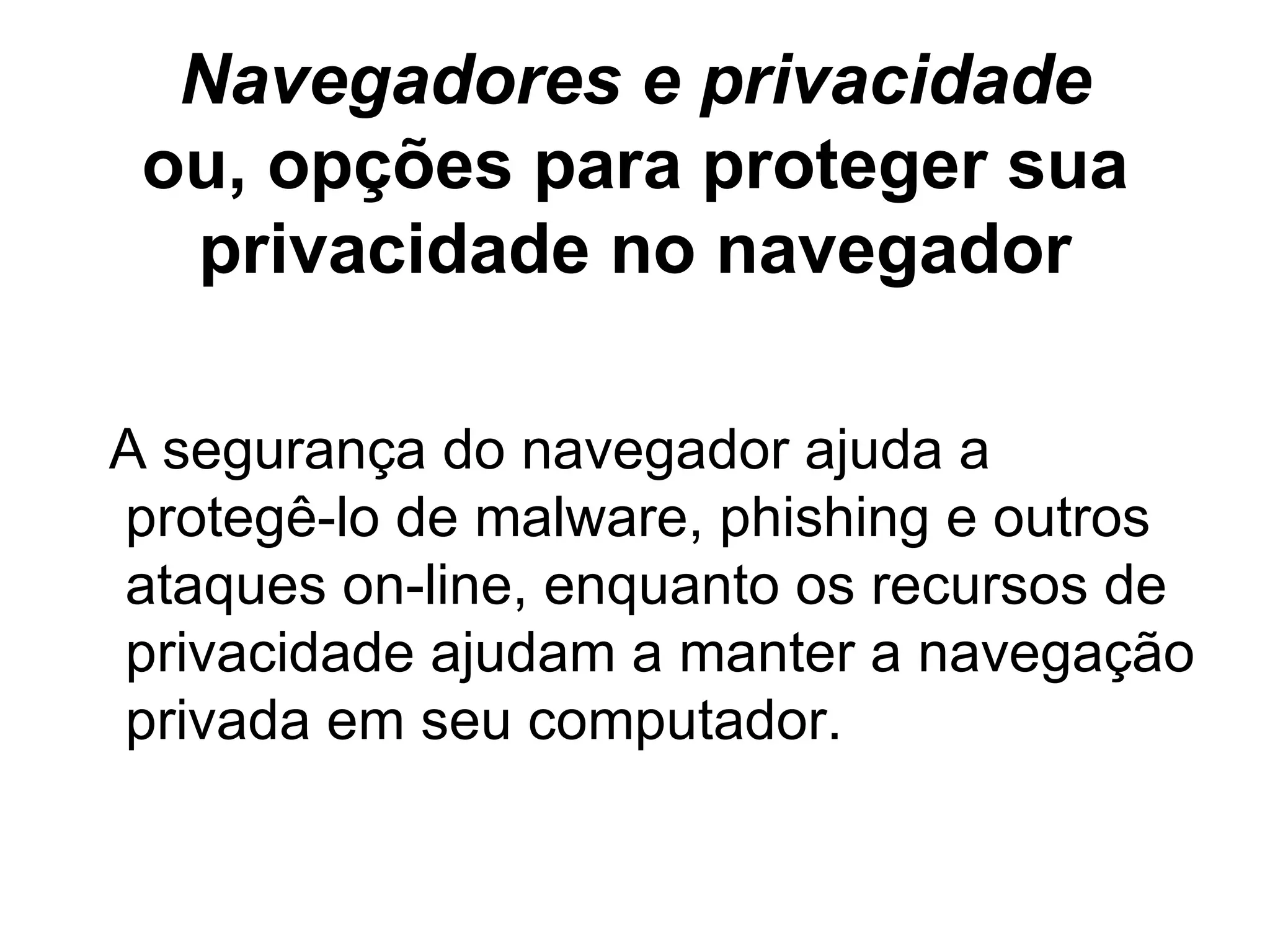 Navegadores e privacidade ou, opções para proteger sua privacidade no navegador A segurança do navegador ajuda a protegê-lo de malware, phishing e outros ataques on-line, enquanto os recursos de privacidade ajudam a manter a navegação privada em seu computador. 