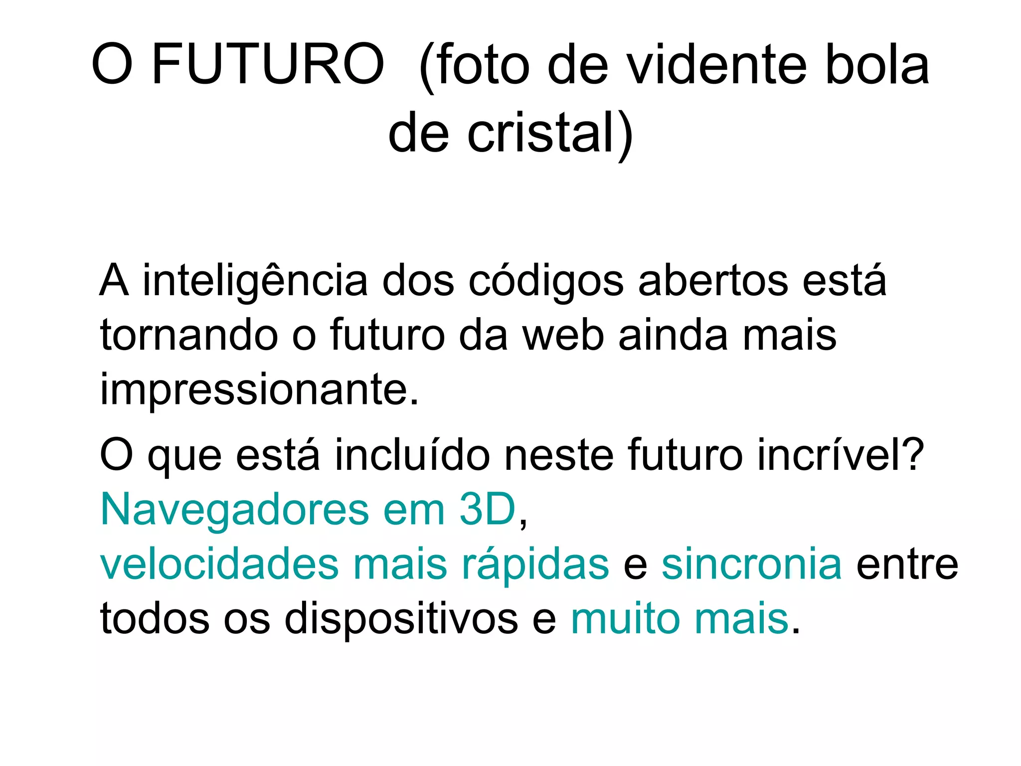 O FUTURO  (foto de vidente bola de cristal) A inteligência dos códigos abertos está tornando o futuro da web ainda mais impressionante. O que está incluído neste futuro incrível?  Navegadores em 3D ,  velocidades mais rápidas  e  sincronia  entre todos os dispositivos e  muito mais . 