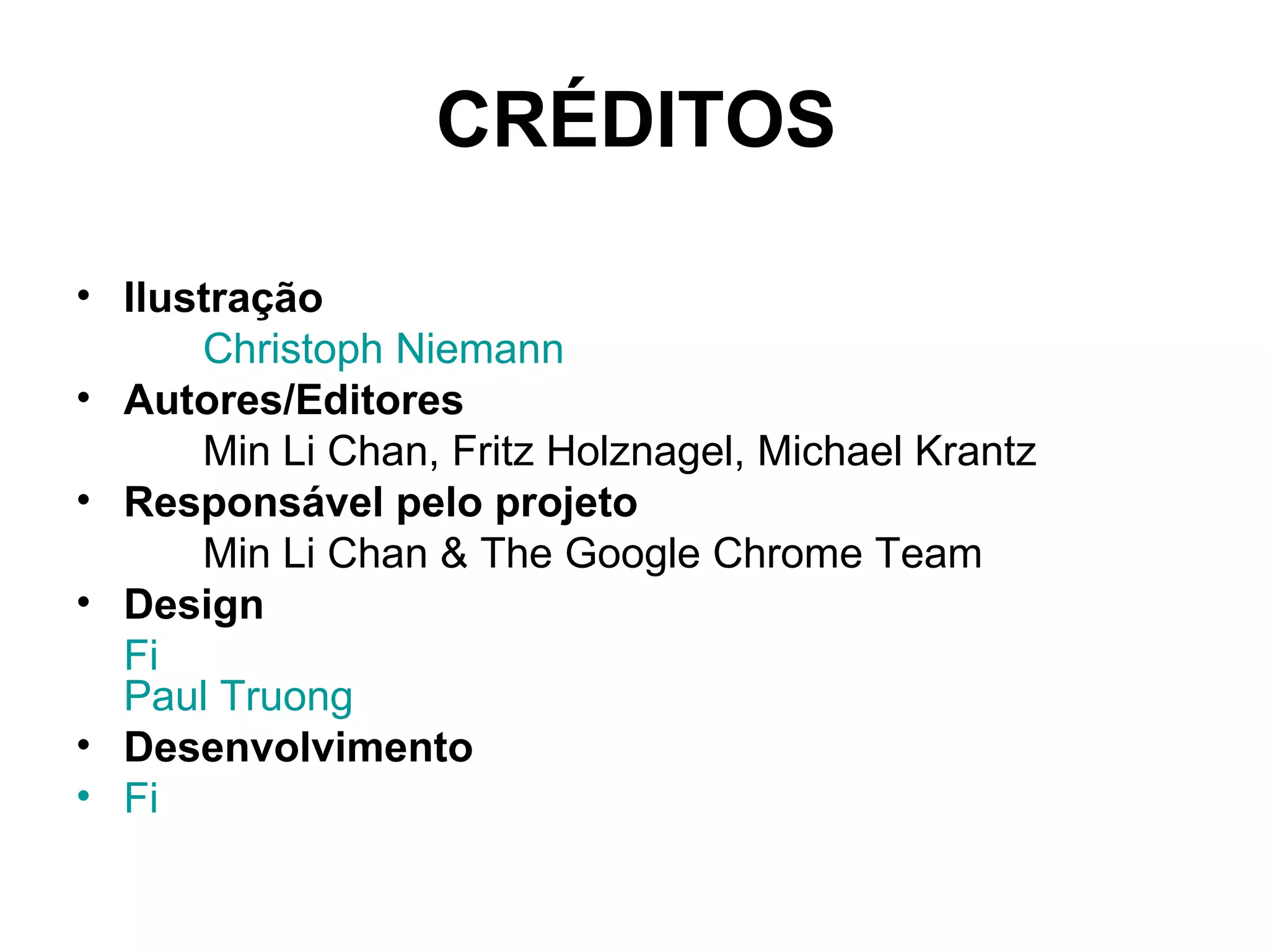 CRÉDITOS Ilustração Christoph   Niemann Autores/Editores Min Li Chan, Fritz Holznagel, Michael Krantz Responsável pelo projeto Min Li Chan & The Google Chrome Team Design Fi Paul  Truong Desenvolvimento Fi 