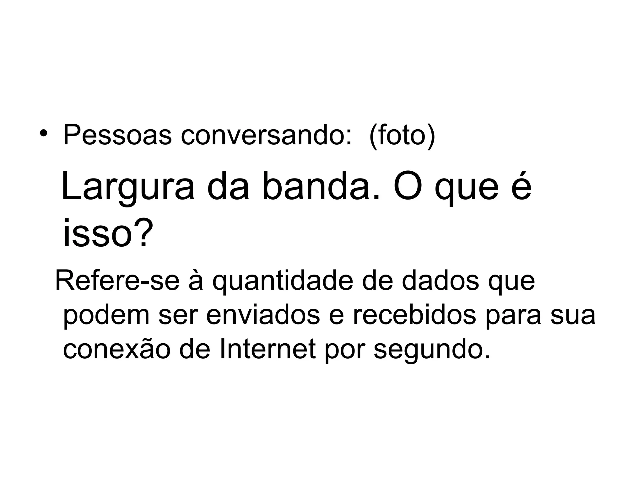 Pessoas conversando:  (foto) Largura da banda. O que é isso? Refere-se à quantidade de dados que podem ser enviados e recebidos para sua conexão de Internet por segundo. 