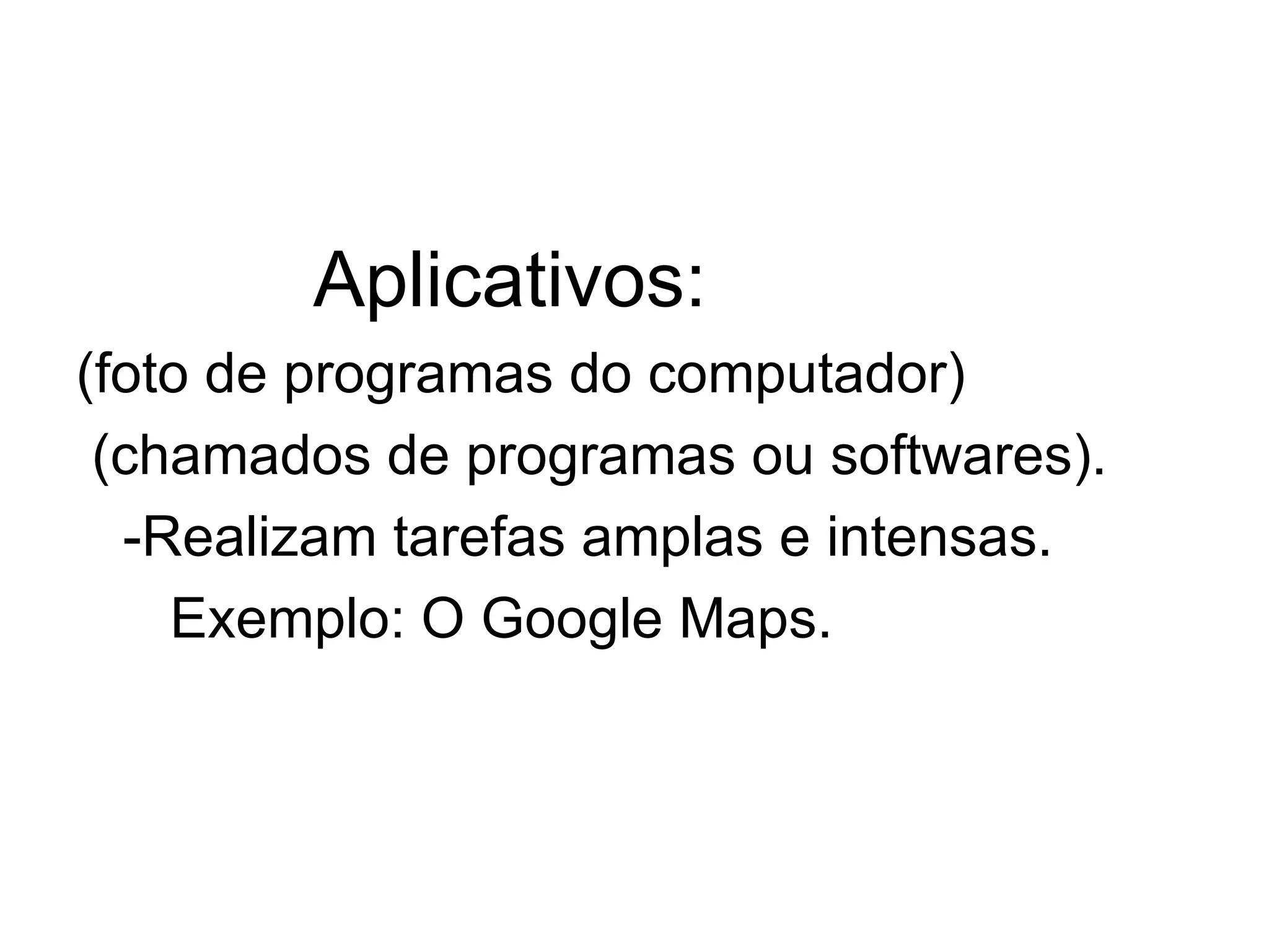 Aplicativos: (foto de programas do computador) (chamados de programas ou softwares). -Realizam tarefas amplas e intensas. Exemplo: O Google Maps. 