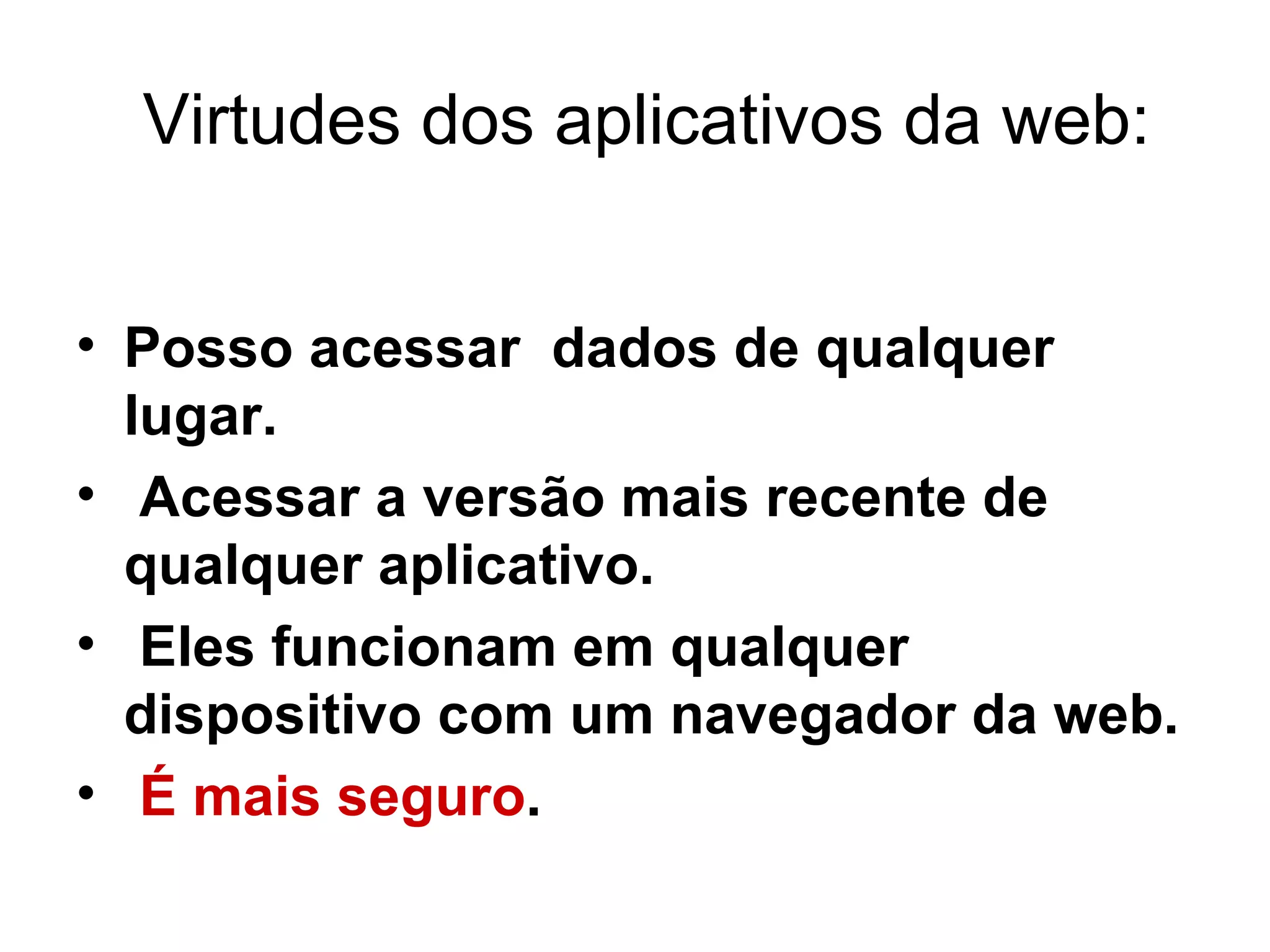 Virtudes dos aplicativos da web: Posso acessar  dados de qualquer lugar. Acessar a versão mais recente de qualquer aplicativo. Eles funcionam em qualquer dispositivo com um navegador da web. É mais seguro . 