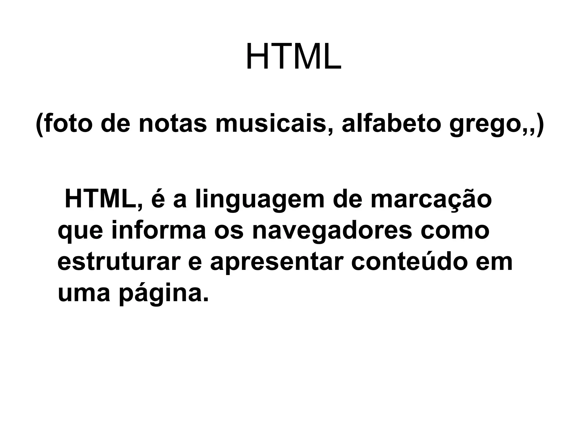 HTML (foto de notas musicais, alfabeto grego,,) HTML, é a linguagem de marcação  que informa os navegadores como estruturar e apresentar conteúdo em uma página.  
