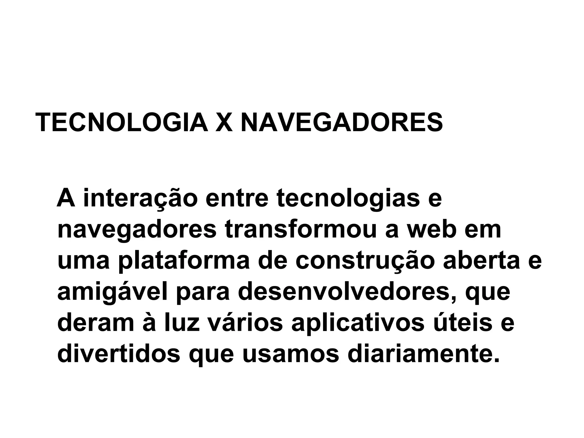 TECNOLOGIA X NAVEGADORES  A interação entre tecnologias e navegadores transformou a web em uma plataforma de construção aberta e amigável para desenvolvedores, que deram à luz vários aplicativos úteis e divertidos que usamos diariamente. 