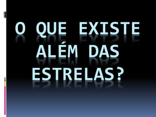 O QUE EXISTE 
ALÉM DAS 
ESTRELAS? 
 