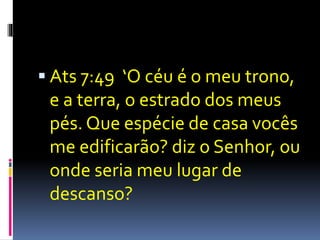  Ats 7:49 ‘O céu é o meu trono, 
e a terra, o estrado dos meus 
pés. Que espécie de casa vocês 
me edificarão? diz o Senhor, ou 
onde seria meu lugar de 
descanso? 
 