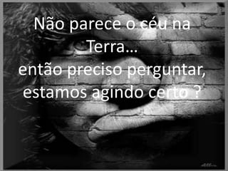Nãoparece o céuna Terra… entãoprecisoperguntar, estamosagindocerto ?