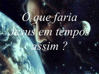 O quefaria Jesus em tempos assim ?
