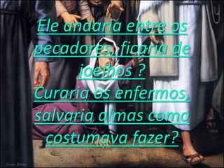 Eleandaria entre ospecadores, ficaria de joelhos ? Curariaosenfermos, salvariaalmascomocostumavafazer?