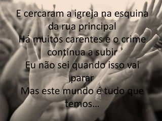 E cercaram a igrejanaesquinadarua principalHámuitoscarentes e o crime continua a subirEunãoseiquandoissovaipararMasestemundo é tudoquetemos…