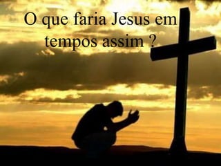 O quefaria Jesus em tempos assim ?