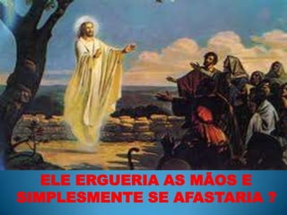      ELE ERGUERIA AS MÃOS E SIMPLESMENTE SE AFASTARIA ?  
