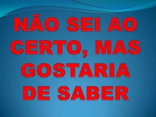 NÃO SEI AO CERTO, MAS GOSTARIA DE SABER