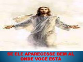 SE ELE APARECESSE BEM AÍ, ONDE VOCÊ ESTÁ