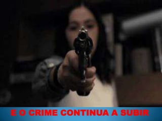 E O CRIME CONTINUA A SUBIR