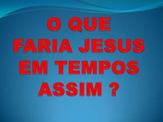 O QUE FARIA JESUS EM TEMPOS ASSIM ?