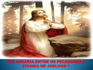 ELE ANDARIA ENTRE OS PECADORES E FICARIA DE JOELHOS ?
