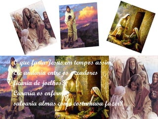 O que faria Jesus em tempos assim? Ele andaria entre os pecadores  ficaria de joelhos? Curaria os enfermos  salvaria almas como costumava fazer? 