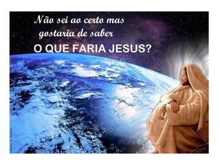 Não sei ao certo mas  gostaria de saber  O QUE FARIA JESUS? 