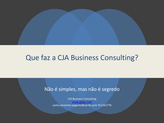 Não é simples, mas não é segredo
CJA Business Consulting
www.cja-bc.com
carlos.jeronimo.augusto@cja-bc.com 911161776
Que faz a CJA Business Consulting?
 