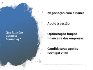 Que faz a CJA
Business
Consulting?
Negociação com a Banca
Apoio à gestão
Optimização função
financeira das empresas
Candidaturas apoios
Portugal 2020
CJA Business Consulting www.cja-bc.com carlos.jeronimo.augusto@cja-bc.com 911161776
2
 