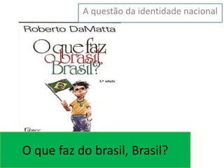 A questão da identidade nacional 
O que faz do brasil, Brasil? 
 