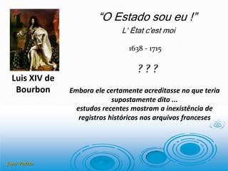 Joper Padrão
Luis XIV de
Bourbon
“O Estado sou eu !”
1638 - 1715
? ? ?
estudos recentes mostram a inexistência de
registros históricos nos arquivos franceses
Embora ele certamente acreditasse no que teria
supostamente dito ...
L‘ État c'est moi
 